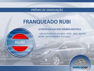 PRÊMIO DE GRADUAÇÃO
FRANQUEADO RUBI
12 NÍVEIS EM SUA REDE BINÁRIA MÚLTIPLA.
- UM AUTOMÓVEL HYUNDAI HB20 - 0KM, EM SEU
NOME, INTEIRAMENTE QUITADO;
 
