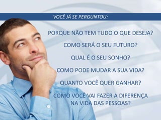 VOCÊ JÁ SE PERGUNTOU:
PORQUE NÃO TEM TUDO O QUE DESEJA?
COMO SERÁ O SEU FUTURO?
QUAL É O SEU SONHO?
COMO PODE MUDAR A SUA VIDA?
QUANTO VOCÊ QUER GANHAR?
COMO VOCÊ VAI FAZER A DIFERENÇA
NA VIDA DAS PESSOAS?
 