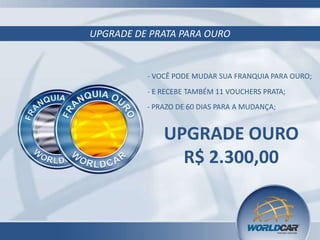 UPGRADE DE PRATA PARA OURO

- VOCÊ PODE MUDAR SUA FRANQUIA PARA OURO;
- E RECEBE TAMBÉM 11 VOUCHERS PRATA;

- PRAZO DE 60 DIAS PARA A MUDANÇA;

UPGRADE OURO
R$ 2.300,00

 