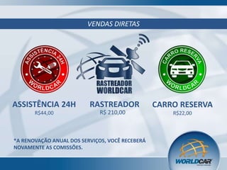 VENDAS DIRETAS

ASSISTÊNCIA 24H
R$44,00

RASTREADOR
R$ 210,00

*A RENOVAÇÃO ANUAL DOS SERVIÇOS, VOCÊ RECEBERÁ
NOVAMENTE AS COMISSÕES.

CARRO RESERVA
R$22,00

 