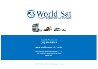 Central de Atendimento

(11) 4798-4545
www.worldsatdobrasil.com.br
Rua Coronel Cardoso de Siqueira, 2.235
Vila Oliveira – Mogi das Cruzes – SP
08790-420

© 2013 - World Sat do Brasil - Rastreadores Via Satélite

 