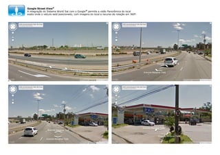 Google Street View®
A integração do Sistema World Sat com o Google® permite a visão Panorâmica do local
exato onde o veículo está posicionado, com imagens do local e recurso de rotação em 360º.

 
