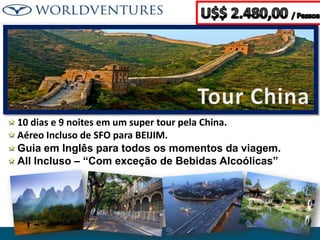 10 dias e 9 noites em um super tour pela China.
Aéreo Incluso de SFO para BEIJIM.
Guia em Inglês para todos os momentos da viagem.
All Incluso – “Com exceção de Bebidas Alcoólicas”

 
