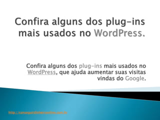 Confira alguns dos plug-ins mais usados no 
WordPress, que ajuda aumentar suas visitas 
vindas do Google. 
http://conseguirdinheiroonline.com.br 
 