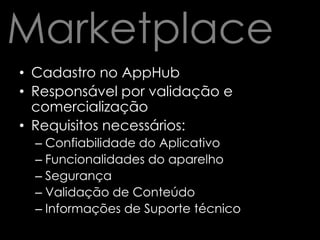 MarketplaceCadastro no AppHubResponsável por validação e comercializaçãoRequisitos necessários:Confiabilidade do AplicativoFuncionalidades do aparelhoSegurançaValidação de ConteúdoInformações de Suporte técnico