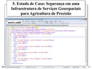 5. Estudo de Caso: Segurança em uma
           Infraestrutura de Serviços Geoespaciais
                 para Agricultura de Precisão

       users.xml:




PCS5716 - Segurança da Informação: Políticas, Defesas e Sistemas   24
 