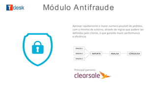 Principal parceiro:
Aprovar rapidamente o maior número possível de pedidos,
com o mínimo de estorno, através de regras que podem ser
definidas pelo cliente, o que garante maior performance
e eficiência.
IMPORTA CONSOLIDAANALISA
ORIGEM 1
ORIGEM 2
ORIGEM 3
Módulo Antifraude
 