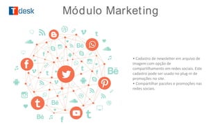 • Cadastro de newsletter em arquivo de
imagem com opção de
compartilhamento em redes sociais. Este
cadastro pode ser usado no plug-in de
promoções no site.
• Compartilhar pacotes e promoções nas
redes sociais.
Módulo Marketing
 
