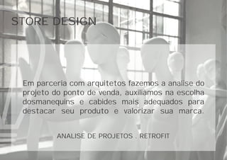 STORE DESIGN
Em parceria com arquitetos fazemos a analise do
projeto do ponto de venda, auxiliamos na escolha
dosmanequins e cabides mais adequados para
destacar seu produto e valorizar sua marca.
ANALISE DE PROJETOS . RETROFIT
 