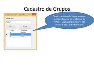 Cadastro de Grupos
Separe seus produtos por grupo e
facilite a busca e os relatórios de
vendas , veja qual produto vende
mais em cada dia da semana.
 