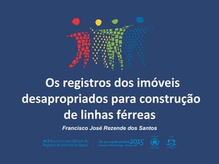 Os registros dos imóveis
desapropriados para construção
de linhas férreas
Francisco José Rezende dos Santos
 