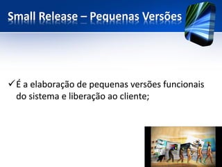 SmallRelease –Pequenas Versões 
É a elaboração de pequenas versões funcionais do sistema e liberação ao cliente;  