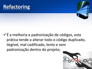 Refactoring 
É a melhoria e padronização de códigos, esta prática tende a alterar todo o código duplicado, ilegível, mal codificado, lento e sem padronização dentro do projeto;  