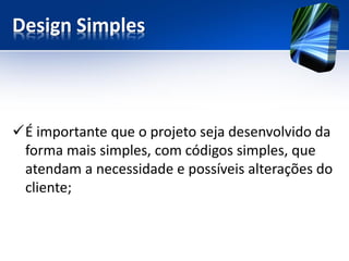 Design Simples 
É importante que o projeto seja desenvolvido da forma mais simples, com códigos simples, que atendam a necessidade e possíveis alterações do cliente;  