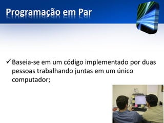 Programação em Par 
Baseia-se em um código implementado por duas pessoas trabalhando juntas em um único computador;  