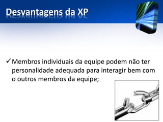 Desvantagens da XP 
Membros individuais da equipe podem não ter personalidade adequada para interagir bem com o outros membros da equipe;  