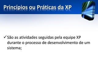 Princípios ou Práticas da XP 
São as atividades seguidas pela equipe XP durante o processo de desenvolvimento de um sistema;  