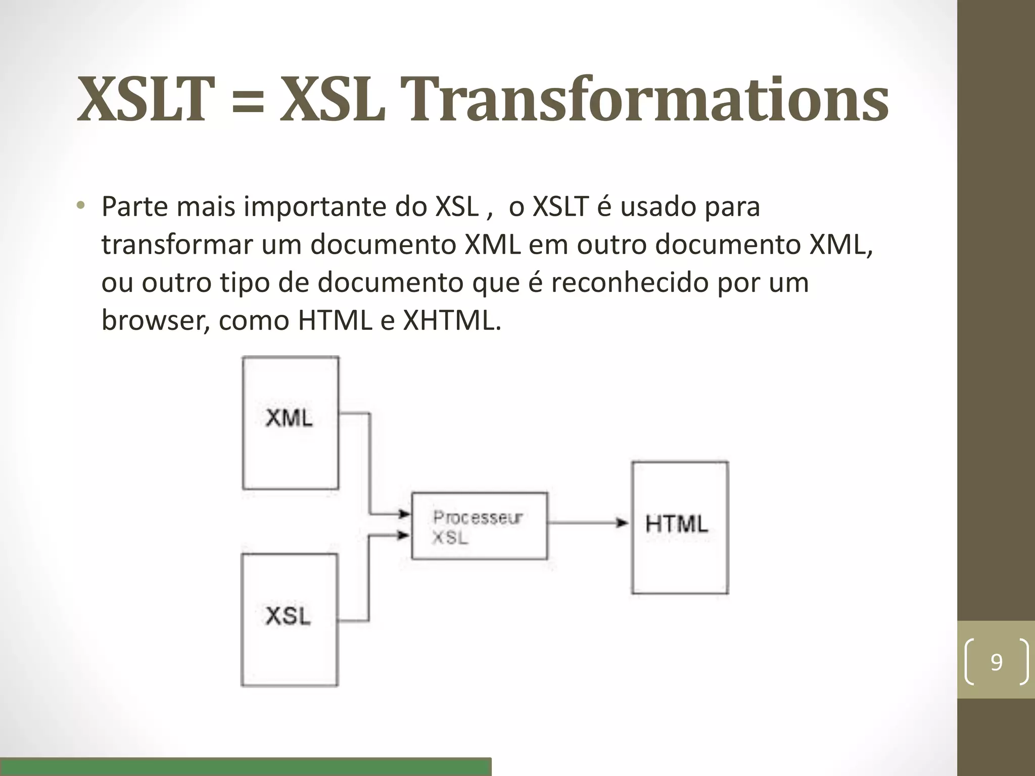 XSLT = XSL Transformations
• Parte mais importante do XSL , o XSLT é usado para
transformar um documento XML em outro documento XML,
ou outro tipo de documento que é reconhecido por um
browser, como HTML e XHTML.
9
 