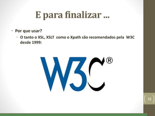 E para finalizar ...
• Por que usar?
• O tanto o XSL, XSLT como o Xpath são recomendados pela W3C
desde 1999:
18
 