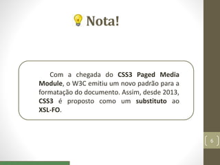 Nota!
Com a chegada do CSS3 Paged Media
Module, o W3C emitiu um novo padrão para a
formatação do documento. Assim, desde 2013,
CSS3 é proposto como um substituto ao
XSL-FO.
6
 