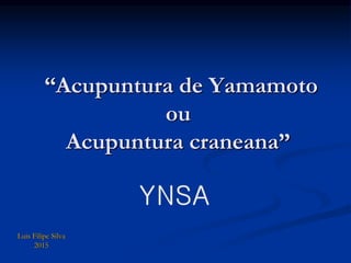 “Acupuntura de Yamamoto
ou
Acupuntura craneana”
Luis Filipe Silva
2015
 