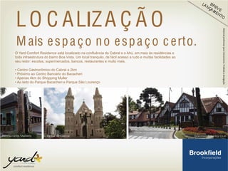 M ais espa ço no espa ço c erto.
O Yard Comfort Residence está localizado na confluência do Cabral e o Ahú, em meio às residências e
toda infraestrutura do bairro Boa Vista. Um local tranquilo, de fácil acesso a tudo e muitas facilidades ao
seu redor: escolas, supermercados, bancos, restaurantes e muito mais.
• Centro Gastronômico do Cabral a 2km
• Próximo ao Centro Bancário do Bacacheri
• Apenas 4km do Shopping Muller
• Ao lado do Parque Bacacheri e Parque São Lourenço
LO C ALIZA Ç Ã O
 