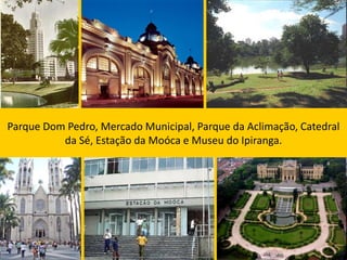 Parque Dom Pedro, Mercado Municipal, Parque da Aclimação, Catedral
          da Sé, Estação da Moóca e Museu do Ipiranga.
 