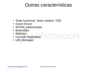 Outras características

       ●   Teste funcional, Teste unitário, TDD
       ●   Event Driven
       ●   XHTML padronizado
       ●   Extensões
       ●   Módulos
       ●   Console Application
       ●   URL Manager




rafa.informatica@gmail.com    www.yiiframework.com
 