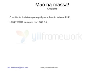 Mão na massa!
                                      Ambiente


  O ambiente é o básico para qualquer aplicação web em PHP.

  LAMP, WAMP ou outros com PHP 5.1




rafa.informatica@gmail.com     www.yiiframework.com
 