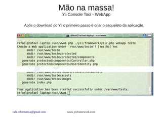 Mão na massa!
                                Yii Console Tool - WebApp

         Após o download do Yii o primeiro passo é criar o esqueleto da aplicação.




rafa.informatica@gmail.com         www.yiiframework.com
 