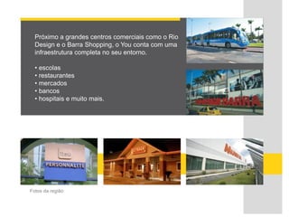 Próximo a grandes centros comerciais como o Rio
Design e o Barra Shopping, o You conta com uma
infraestrutura completa no seu entorno.
• escolas
• restaurantes
• mercados
• bancos
• hospitais e muito mais.
Fotos da região
 