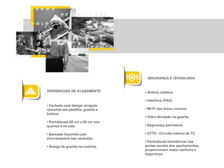 • Fachada com design arrojado
revestida em pastilha, granito e
textura.
• Porcelanato 60 cm x 60 cm nos
quartos e na sala.
• Bancada Gourmet com
churrasqueira nas varandas.
• Ilharga de granito na cozinha.
• Antena coletiva.
• Interfone (PAX).
• Wi-Fi nas áreas comuns.
• Vidro blindado na guarita.
• Segurança perimetral.
• CFTV - Circuito interno de TV.
• Fechaduras biométricas nas
portas sociais dos apartamentos,
proporcionam maior conforto e
segurança.
DIFERENCIAIS DE ACABAMENTO
SEGURANÇA E TECNOLOGIA
 