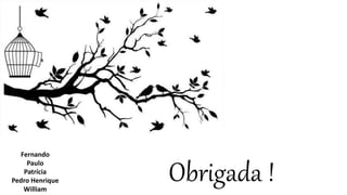 Obrigada ! 
Fernando 
Paulo 
Patrícia 
Pedro Henrique 
William 
