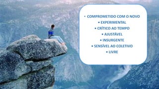 • COMPROMETIDO COM O NOVO 
• EXPERIMENTAL 
• CRÍTICO AO TEMPO 
• AJUSTÁVEL 
• INSURGENTE 
• SENSÍVEL AO COLETIVO 
• LIVRE 
 