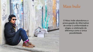 Mass Indie 
O Mass Indie abandonou a 
preocupação do Alternativo 
de evitar a uniformidade e 
elegeu a celebração da 
diferença como a única 
possibilidade. 
 