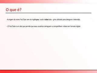 O que é?A origem do nome YouTube vem do inglêsyou: você e tube:tubo - gíria utilizada para designar a televisão. - O YouTube é um site que permite que seus usuários carreguem e compartilhem vídeos em formato digital.