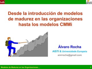 Modelos de Madurez en las Organizaciones… 1
Desde la introducción de modelos
de madurez en las organizaciones
hasta los modelos CMMi
Álvaro Rocha
AISTI & Universidade Europeia
amrrocha@gmail.com
 