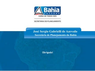 José Sergio Gabrielli de Azevedo
Secretário de Planejamento da Bahia
Obrigado!
 
