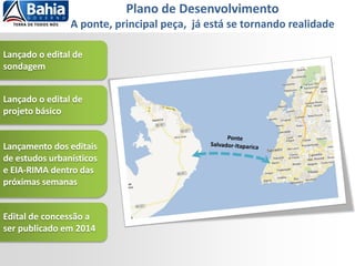 Lançado o edital de
sondagem
Lançado o edital de
projeto básico
Lançamento dos editais
de estudos urbanísticos
e EIA-RIMA dentro das
próximas semanas
Edital de concessão a
ser publicado em 2014
Plano de Desenvolvimento
A ponte, principal peça, já está se tornando realidade
 