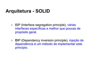Arquitetura - SOLID

  ○ ISP (Interface segregation principle), várias
    interfaces específicas e melhor que poucas de
    propósito geral.

  ○ DIP (Dependency inversion principle), injeção de
    dependência é um método de implementar este
    princípio.
 