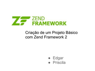 Criação de um Projeto Básico
com Zend Framework 2




            ● Edgar
            ● Priscila
 