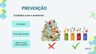 Reciclagem
Evitar água parada
Não acumular
matéria orgânica
PREVENÇÃO
PAG 16
Cuidados com o ambiente
 