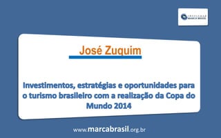 José Zuquim  Investimentos, estratégias e oportunidades para o turismo brasileiro com a realização da Copa do Mundo 2014 www.marcabrasil.org.br 