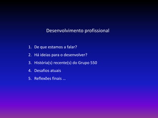 Desenvolvimento profissional


1. De que estamos a falar?
2. Há ideias para o desenvolver?
3. História(s) recente(s) do Grupo 550
4. Desafios atuais
5. Reflexões finais …
 