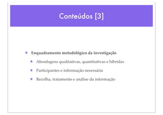 Conteúdos [3]




★ Enquadramento metodológico da investigação

  ★ Abordagens qualitativas, quantitativas e híbridas

  ★ Participantes e informação necessária

  ★ Recolha, tratamento e análise da informação
 
