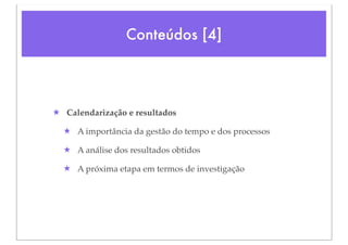 Conteúdos [4]




★ Calendarização e resultados

  ★ A importância da gestão do tempo e dos processos

  ★ A análise dos resultados obtidos

  ★ A próxima etapa em termos de investigação
 