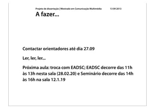 Projeto de dissertação | Mestrado em Comunicação Multimédia 13 09 2013
Contactar orientadores até dia 27.09
Ler, ler, ler...
Próxima aula: troca com EADSC; EADSC decorre das 11h
às 13h nesta sala (28.02.20) e Seminário decorre das 14h
às 16h na sala 12.1.19
A fazer...
 