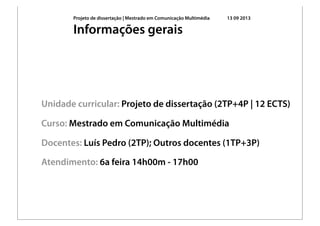 Projeto de dissertação | Mestrado em Comunicação Multimédia 13 09 2013
Unidade curricular: Projeto de dissertação (2TP+4P | 12 ECTS)
Curso: Mestrado em Comunicação Multimédia
Docentes: Luís Pedro (2TP); Outros docentes (1TP+3P)
Atendimento: 6a feira 14h00m - 17h00
Informações gerais
 
