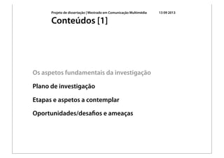 Projeto de dissertação | Mestrado em Comunicação Multimédia 13 09 2013
Os aspetos fundamentais da investigação
Plano de investigação
Etapas e aspetos a contemplar
Oportunidades/desaﬁos e ameaças
Conteúdos [1]
 