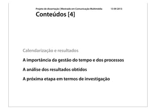 Projeto de dissertação | Mestrado em Comunicação Multimédia 13 09 2013
Calendarização e resultados
A importância da gestão do tempo e dos processos
A análise dos resultados obtidos
A próxima etapa em termos de investigação
Conteúdos [4]
 